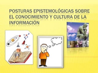 POSTURAS EPISTEMOLÓGICAS SOBRE
EL CONOCIMIENTO Y CULTURA DE LA
INFORMACIÓN
 