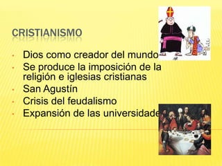 CRISTIANISMO
•   Dios como creador del mundo
•   Se produce la imposición de la
    religión e iglesias cristianas
•   San Agustín
•   Crisis del feudalismo
•   Expansión de las universidades
 