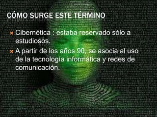 CÓMO SURGE ESTE TÉRMINO

 Cibernética : estaba reservado sólo a
  estudiosos.
 A partir de los años 90, se asocia al uso
  de la tecnología informática y redes de
  comunicación.
 