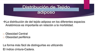 La distribución de del tejido adiposo en los diferentes espacios
Anatómicos es importante en relación a la morbilidad.
 Obesidad Central
 Obesidad periférica
La forma más fácil de distinguirlas es utilizando
El índice cíntura-Cadera.
 