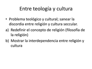 Entre teología y culturaProblema teológico y cultural; sanear la discordia entre religión y cultura seccular.Redefinir el concepto de religión (filosofía de la religión)Mostrar la interdependencia entre religión y cultura