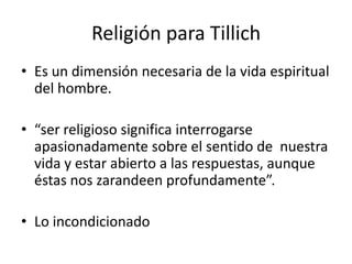 Religión para TillichEs un dimensión necesaria de la vida espiritual del hombre.“ser religioso significa interrogarse apasionadamente sobre el sentido de  nuestra vida y estar abierto a las respuestas, aunque éstas nos zarandeen profundamente”.Lo incondicionado