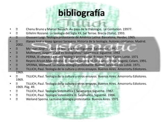 bibliografía	Chenu Bruno y Marcel Neusch. Au pays de la théologie.  Le Centurion. 19977.	GilleliniRosiano. La teología del Siglo XX. Sal Terrae. Brecia (Italia), 1993.	Giussani Luigi. Teología protestante de América Latina: Barcelona, Herder, 1965.	Illanes José y Josep IganasiSarayana. Historia de la teología. Autores cristianos. Madrid. 2002.	MolmanJürgen. ¿Qué es teología hoy? Sígueme. Salamanca, 1992.	Moltmann, Jürgen. ¿Qué es teologíahoy? Salamanca: Sígueme. 1992	PERNA, Weihand. La nueva teología protestante. Buenos Aires. Carlos Lohlé. 1971	ReyeroAricon Maximiliano. El Dios de nuestra fe, Dios uno y trino. Bogotá; Celam, 1991.	SPERNA, Weihand. La nueva teología protestante. Buenos Aires. Carlos Lohlé. 1971. 	TILLICH, Paul. Teología de la cultura y otros ensayos. Buenos Aires. AmorrortuEdiotores. 1969.	TILLICH, Paul. Teología de la cultura y otros ensayos. Buenos Aires. AmorrortuEdiotores. 1969. 	TILLICH, Paul. Teología de la cultura y otros ensayos. Buenos Aires. AmorrortuEdiotores. 1969. Pág. 49.	TILLICH, Paul. Teología Sistemática I. Salamanca, Sígueme. 1982. 	TILLICH, Paul. Teología Sistemática III. Salamanca, Sígueme. 1984.	WeilandSperna. La nueva teología protestante. Buenos Aires. 1971.