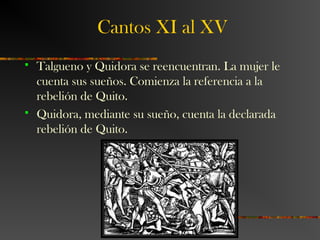 Cantos XI al XV
 Talgueno y Quidora se reencuentran. La mujer le
cuenta sus sueños. Comienza la referencia a la
rebelión de Quito.
 Quidora, mediante su sueño, cuenta la declarada
rebelión de Quito.
 