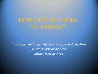 EXPOSICIÓN DE PINTURA:
“LA FANTASIA”.
Trabajos realizados por alumnos de Bachillerato de Artes.
Escuela de Arte de Albacete.
Mayo y Junio de 2013.

 