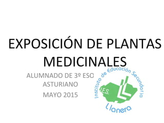 EXPOSICIÓN DE PLANTAS
MEDICINALES
ALUMNADO DE 3º ESO
ASTURIANO
MAYO 2015
 