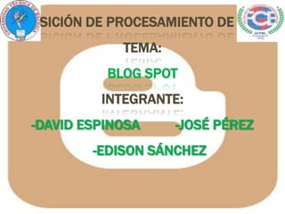 EXPOSICIÓN DE PROCESAMIENTO DE DATOS
               TEMA:
             BLOG SPOT
            INTEGRANTE:
   -DAVID ESPINOSA     -JOSÉ PÉREZ
           -EDISON SÁNCHEZ
 