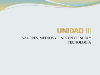 VALORES, MEDIOS Y FINES EN CIENCIA Y
TECNOLOGÍA
 