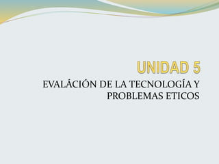 EVALÁCIÓN DE LA TECNOLOGÍA Y
PROBLEMAS ETICOS
 