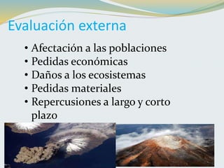 Evaluación externa
• Afectación a las poblaciones
• Pedidas económicas
• Daños a los ecosistemas
• Pedidas materiales
• Repercusiones a largo y corto
plazo
 