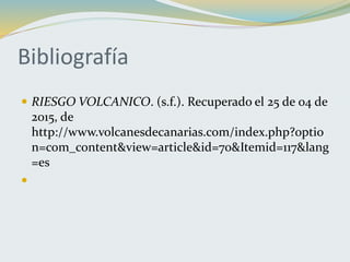 Bibliografía
 RIESGO VOLCANICO. (s.f.). Recuperado el 25 de 04 de
2015, de
http://www.volcanesdecanarias.com/index.php?optio
n=com_content&view=article&id=70&Itemid=117&lang
=es

 
