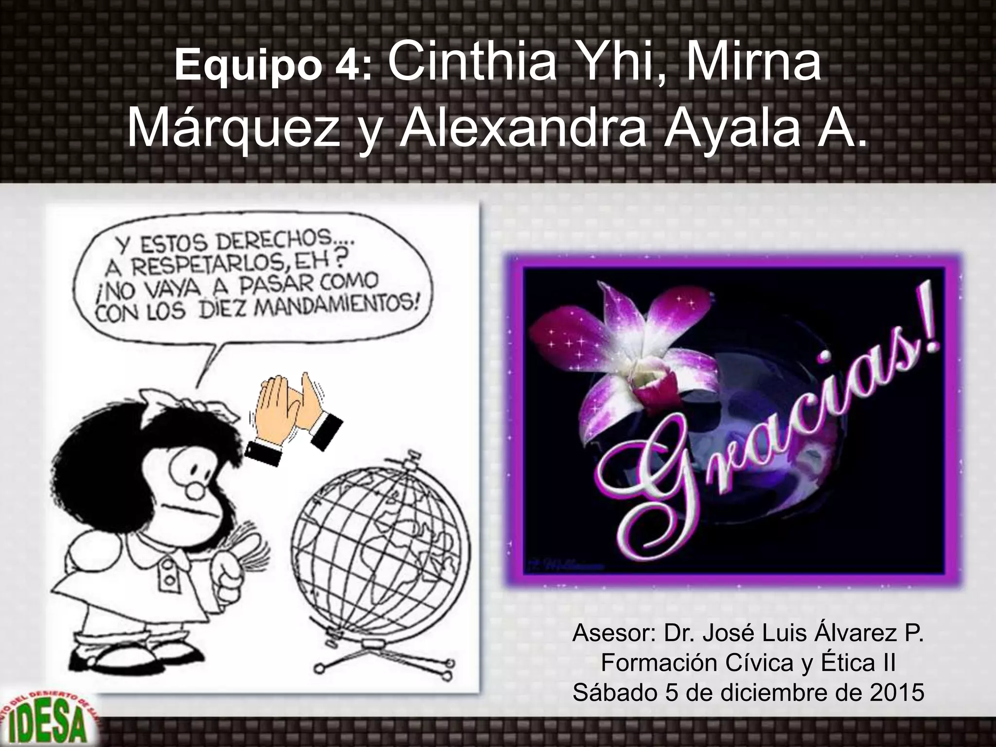 Equipo 4: Cinthia Yhi, Mirna
Márquez y Alexandra Ayala A.
Asesor: Dr. José Luis Álvarez P.
Formación Cívica y Ética II
Sábado 5 de diciembre de 2015
 