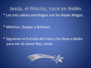 * Los tres sabios astrólogos son los Reyes Magos. * Melchor, Gaspar y Baltasar. * Siguieron la Estrella del cielo y les llevo a Belén para ver al nuevo Rey, Jesús. 