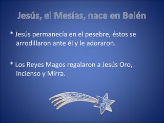 * Jesús permanecía en el pesebre, éstos se arrodillaron ante él y le adoraron. * Los Reyes Magos regalaron a Jesús Oro, Incienso y Mirra. 