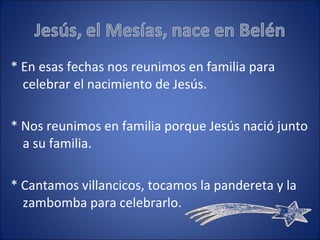 * En esas fechas nos reunimos en familia para celebrar el nacimiento de Jesús. * Nos reunimos en familia porque Jesús nació junto a su familia. * Cantamos villancicos, tocamos la pandereta y la zambomba para celebrarlo. 