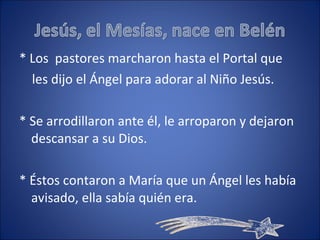 * Los  pastores marcharon hasta el Portal que les dijo el Ángel para adorar al Niño Jesús. * Se arrodillaron ante él, le arroparon y dejaron descansar a su Dios. * Éstos contaron a María que un Ángel les había avisado, ella sabía quién era. 