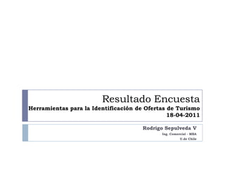 Resultado Encuesta
Herramientas para la Identificación de Ofertas de Turismo
                                               18-04-2011

                                     Rodrigo Sepulveda V
                                            Ing. Comercial - MBA
                                                      U.de Chile
 