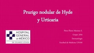 Prurigo nodular de Hyde
y Urticaria
Pérez Flores Mariana E.
Grupo: 3704
Dermatología
Facultad de Medicina UNAM
 