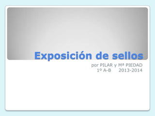 Exposición de sellos
por PILAR y Mª PIEDAD
1º A-B 2013-2014
 