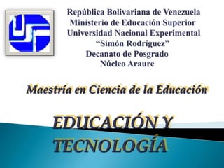 República Bolivariana de Venezuela                                Ministerio de Educación Superior                           Universidad Nacional Experimental                        “Simón Rodríguez”                  Decanato de Posgrado                  Núcleo Araure Maestría en Ciencia de la Educación EDUCACIÓN Y TECNOLOGÍA 