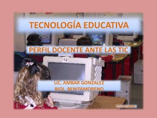TECNOLOGÍA EDUCATIVA PERFIL DOCENTE ANTE LAS TIC LIC. AMBAR GONZALEZ  BIOL. BENITAMORENO 27/10/2009 