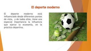 El deporte moderno está
influenciado desde diferentes puntos
de vista, y de todos ellos, tiene una
especial importancia la influencia
que ejerce la economía, en la
práctica deportiva.
 