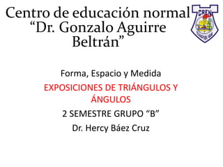Centro de educación normal
“Dr. Gonzalo Aguirre
Beltrán”
Forma, Espacio y Medida
EXPOSICIONES DE TRIÁNGULOS Y
ÁNGULOS
2 SEMESTRE GRUPO “B”
Dr. Hercy Báez Cruz
 