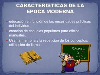 educación en función de las necesidades prácticas del individuo.   creación de escuelas populares para oficios manuales.      Usar la memoria y la repetición de los conceptos, utilización de libros.CARACTERISTICAS DE LA EPOCA MODERNA