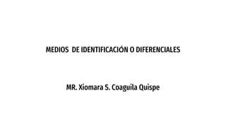 MEDIOS DE IDENTIFICACIÓN O DIFERENCIALES
MR. Xiomara S. Coaguila Quispe
 