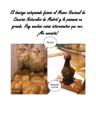 El domingo antepasado fuimos al Museo Nacional de
Ciencias Naturales de Madrid y lo pasamos en
grande. Hay muchas cosas interesantes que ver.
¡Me encanta!
 