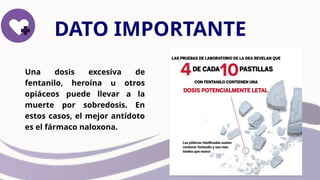 Una dosis excesiva de
fentanilo, heroína u otros
opiáceos puede llevar a la
muerte por sobredosis. En
estos casos, el mejor antídoto
es el fármaco naloxona.
DATO IMPORTANTE
 