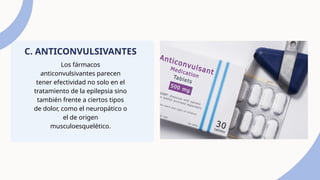 Los fármacos
anticonvulsivantes parecen
tener efectividad no solo en el
tratamiento de la epilepsia sino
también frente a ciertos tipos
de dolor, como el neuropático o
el de origen
musculoesquelético.
C. ANTICONVULSIVANTES
 