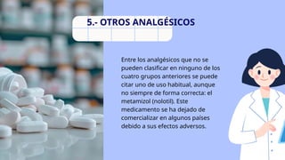 Entre los analgésicos que no se
pueden clasificar en ninguno de los
cuatro grupos anteriores se puede
citar uno de uso habitual, aunque
no siempre de forma correcta: el
metamizol (nolotil). Este
medicamento se ha dejado de
comercializar en algunos países
debido a sus efectos adversos.
5.- OTROS ANALGÉSICOS
 