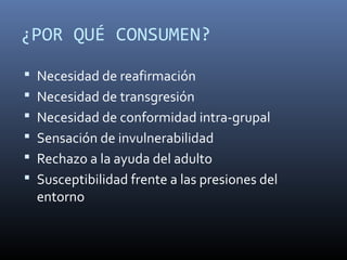 ¿POR QUÉ CONSUMEN?
 Necesidad de reafirmación
 Necesidad de transgresión
 Necesidad de conformidad intra-grupal
 Sensación de invulnerabilidad
 Rechazo a la ayuda del adulto
 Susceptibilidad frente a las presiones del

entorno

 