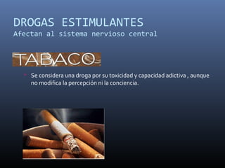 DROGAS ESTIMULANTES
Afectan al sistema nervioso central

 Se considera una droga por su toxicidad y capacidad adictiva , aunque

no modifica la percepción ni la conciencia.

 