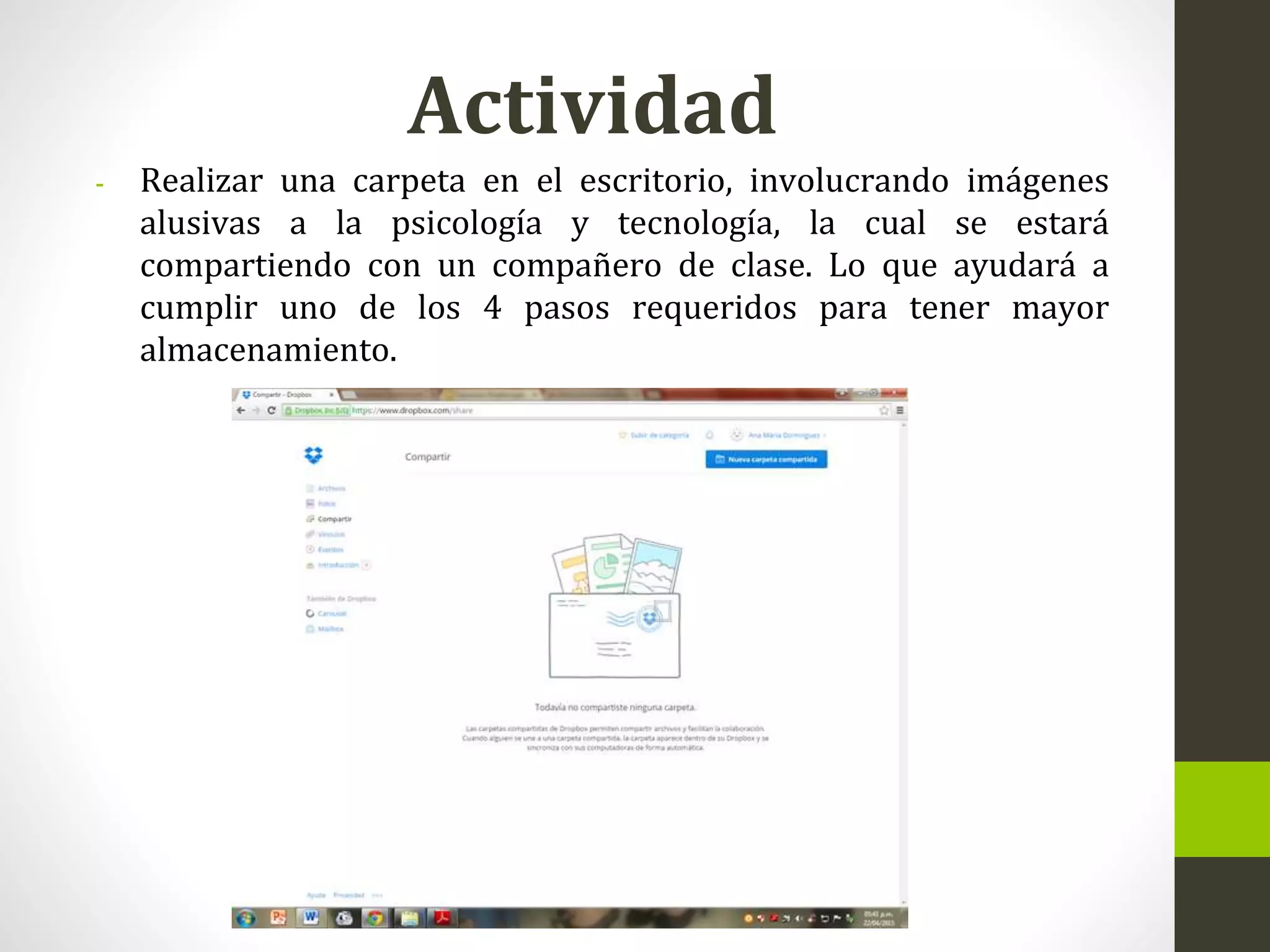 Actividad
- Realizar una carpeta en el escritorio, involucrando imágenes
alusivas a la psicología y tecnología, la cual se estará
compartiendo con un compañero de clase. Lo que ayudará a
cumplir uno de los 4 pasos requeridos para tener mayor
almacenamiento.
 