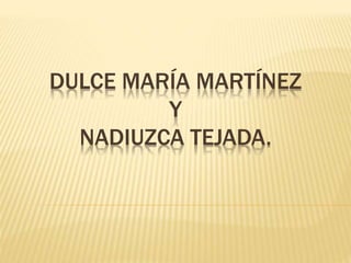 DULCE MARÍA MARTÍNEZ
Y
NADIUZCA TEJADA.
 