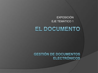 EXPOSICIÓN EJE TEMÁTICO 1 El documentogestión de documentos Electrónicos 