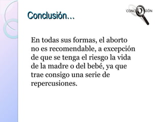 Conclusión… En todas sus formas, el aborto no es recomendable, a excepción de que se tenga el riesgo la vida de la madre o del bebé, ya que trae consigo una serie de repercusiones. 
