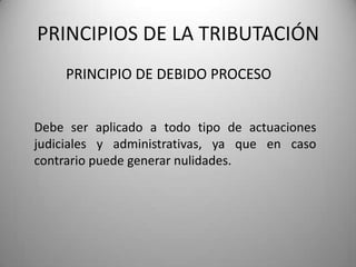 PRINCIPIO DE DEBIDO PROCESO
PRINCIPIOS DE LA TRIBUTACIÓN
Debe ser aplicado a todo tipo de actuaciones
judiciales y administrativas, ya que en caso
contrario puede generar nulidades.
 