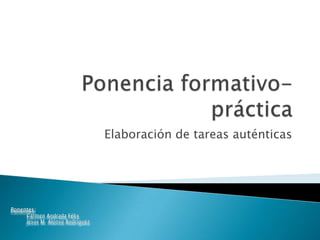 Ponencia formativo-práctica Elaboración de tareas auténticas Ponentes: Carmen Andrada Félix Jesús M. Alonso Rodríguez 