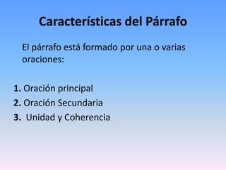 Características del Párrafo
 El párrafo está formado por una o varias
 oraciones:

1. Oración principal
2. Oración Secundaria
3. Unidad y Coherencia
 