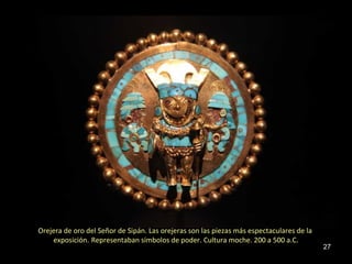 Orejera de oro del Señor de Sipán. Las orejeras son las piezas más espectaculares de la
    exposición. Representaban símbolos de poder. Cultura moche. 200 a 500 a.C.
                                                                                          27
 