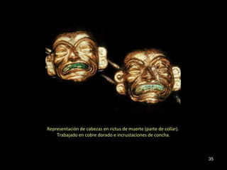 Representación de cabezas en rictus de muerte (parte de collar).
    Trabajado en cobre dorado e incrustaciones de concha.



                                                                   35
 