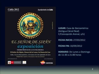 LUGAR: Casa de Iberoamérica
(Antigua Cárcel Real)
C/Concepción Arenal, s/n)

FECHA INICIO: 27/03/2012

FECHA FIN: 10/09/2012

HORARIO: De Lunes a Domingo
de 11:30 a 21:00 horas




                              2
 