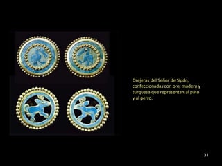Orejeras del Señor de Sipán,
confeccionadas con oro, madera y
turquesa que representan al pato
y al perro.




                                   31
 