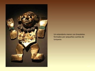 Un estandarte menor con brazaletes
formados por pequeñas cuentas de
turquesa.




                                     48
 