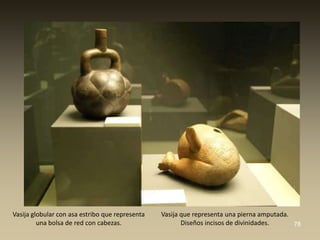 Vasija globular con asa estribo que representa   Vasija que representa una pierna amputada.
         una bolsa de red con cabezas.                  Diseños incisos de divinidades.     78
 