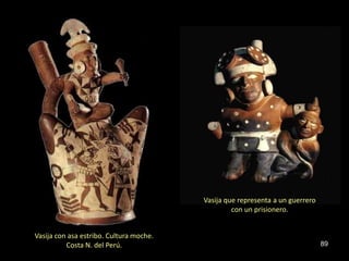 Vasija que representa a un guerrero
                                                  con un prisionero.


Vasija con asa estribo. Cultura moche.
          Costa N. del Perú.                                                   89
 