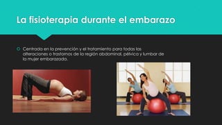 La fisioterapia durante el embarazo
 Centrada en la prevención y el tratamiento para todas las
alteraciones o trastornos de la región abdominal, pélvica y lumbar de
la mujer embarazada.

 
